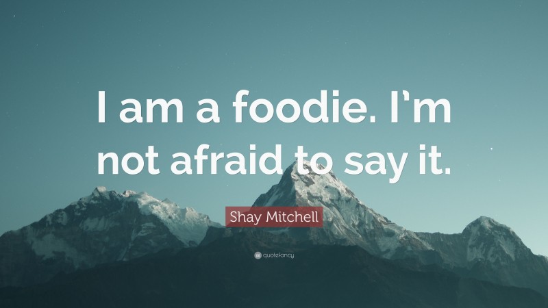 Shay Mitchell Quote: “I am a foodie. I’m not afraid to say it.”