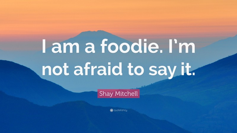 Shay Mitchell Quote: “I am a foodie. I’m not afraid to say it.”
