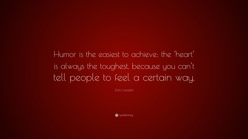 John Lasseter Quote: “Humor is the easiest to achieve; the ‘heart’ is always the toughest, because you can’t tell people to feel a certain way.”
