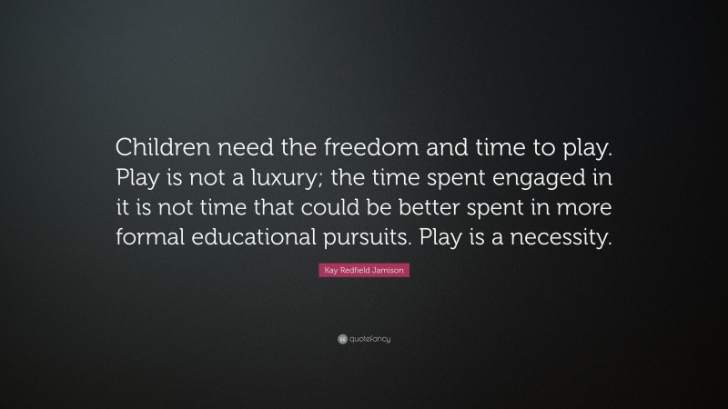 Kay Redfield Jamison Quote: “Children need the freedom and time to play. Play is not a luxury; the time spent engaged in it is not time that could be better spent in more formal educational pursuits. Play is a necessity.”