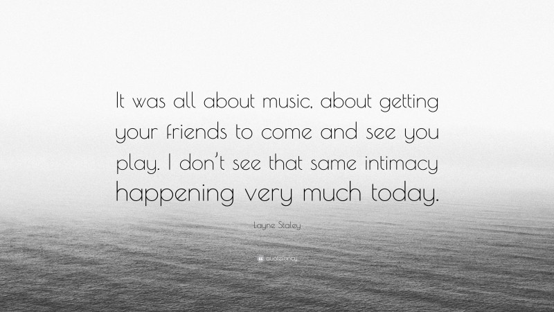 Layne Staley Quote: “It was all about music, about getting your friends to come and see you play. I don’t see that same intimacy happening very much today.”