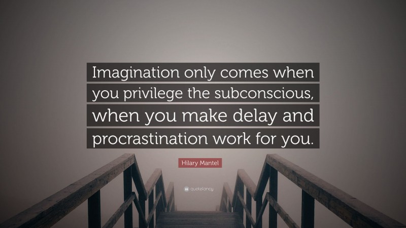 Hilary Mantel Quote: “Imagination only comes when you privilege the subconscious, when you make delay and procrastination work for you.”