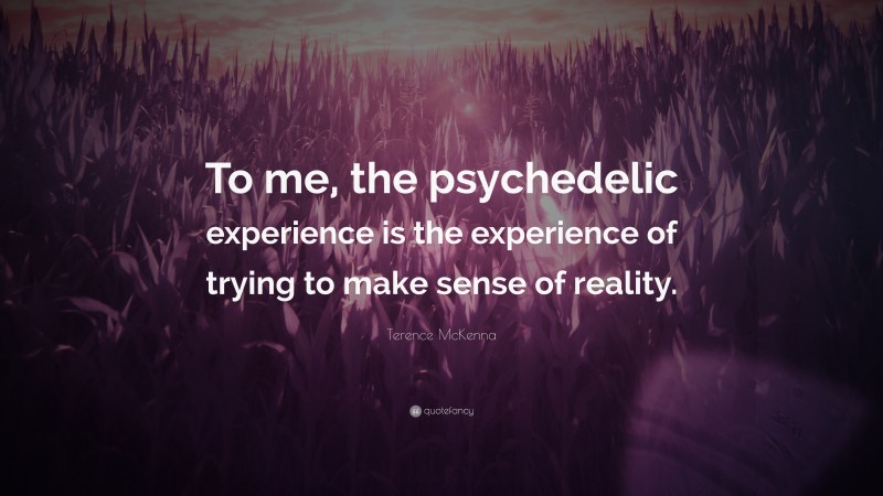 Terence McKenna Quote: “To me, the psychedelic experience is the experience of trying to make sense of reality.”