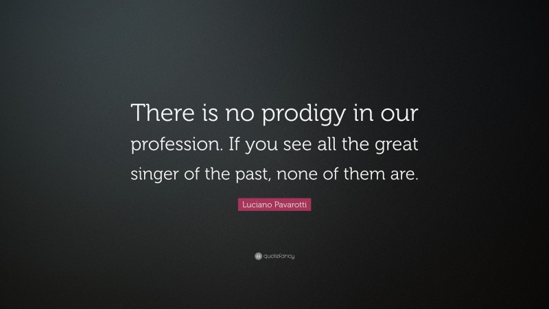 Luciano Pavarotti Quote: “There is no prodigy in our profession. If you see all the great singer of the past, none of them are.”