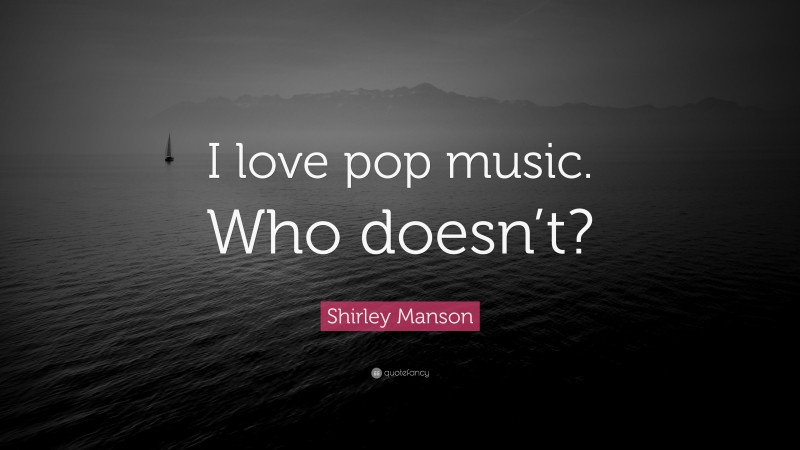 Shirley Manson Quote: “I love pop music. Who doesn’t?”