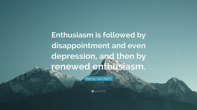 Murray Gell-Mann Quote: “Enthusiasm is followed by disappointment and even depression, and then by renewed enthusiasm.”