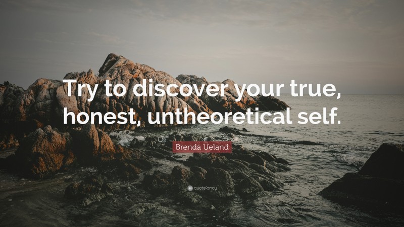 Brenda Ueland Quote: “Try to discover your true, honest, untheoretical self.”