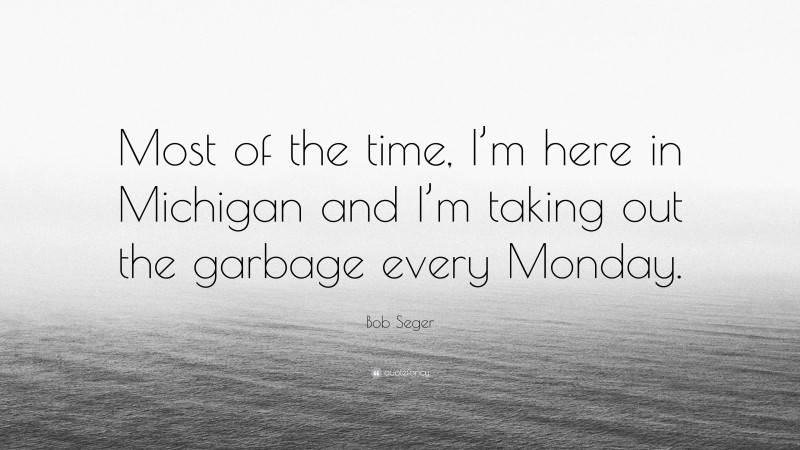 Bob Seger Quote: “Most of the time, I’m here in Michigan and I’m taking out the garbage every Monday.”