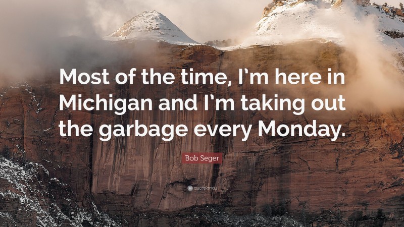 Bob Seger Quote: “Most of the time, I’m here in Michigan and I’m taking out the garbage every Monday.”