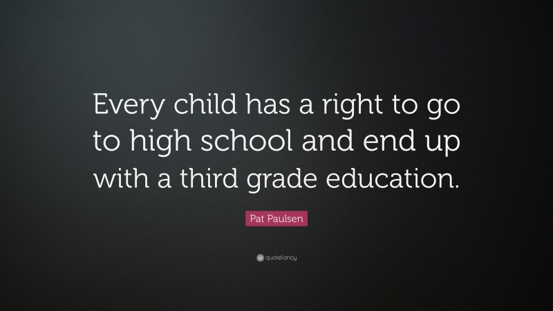 Pat Paulsen Quote: “Every child has a right to go to high school and end up with a third grade education.”