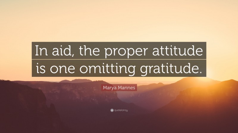 Marya Mannes Quote: “In aid, the proper attitude is one omitting gratitude.”