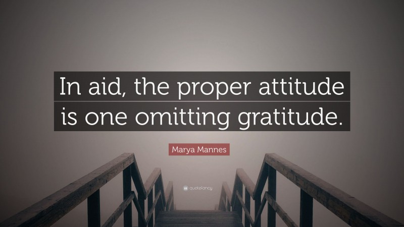 Marya Mannes Quote: “In aid, the proper attitude is one omitting gratitude.”