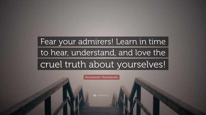 Konstantin Stanislavski Quote: “Fear your admirers! Learn in time to hear, understand, and love the cruel truth about yourselves!”