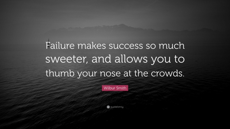 Wilbur Smith Quote: “Failure makes success so much sweeter, and allows you to thumb your nose at the crowds.”