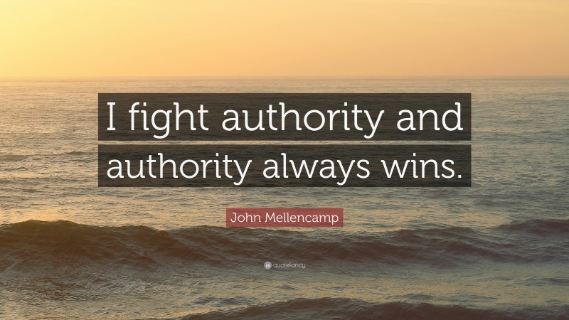 John Mellencamp Quote: “I fight authority and authority always wins.”
