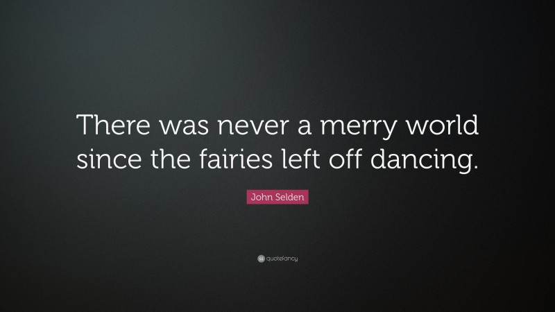 John Selden Quote: “There was never a merry world since the fairies left off dancing.”