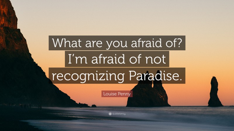 Louise Penny Quote: “What are you afraid of? I’m afraid of not recognizing Paradise.”
