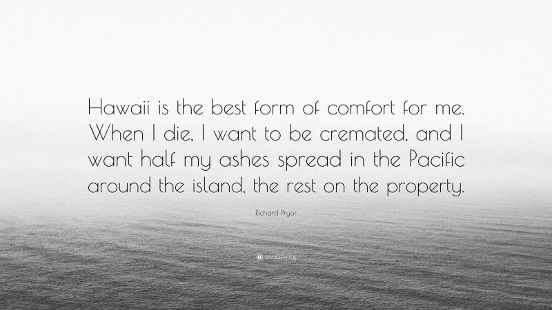 Richard Pryor Quote: “Hawaii is the best form of comfort for me. When I die, I want to be cremated, and I want half my ashes spread in the Pacific around the island, the rest on the property.”
