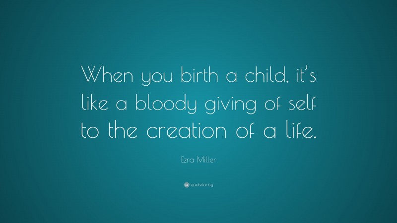 Ezra Miller Quote: “When you birth a child, it’s like a bloody giving of self to the creation of a life.”