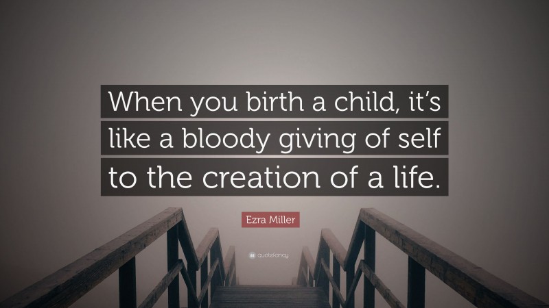 Ezra Miller Quote: “When you birth a child, it’s like a bloody giving of self to the creation of a life.”