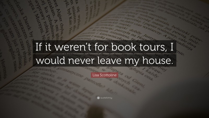 Lisa Scottoline Quote: “If it weren’t for book tours, I would never leave my house.”