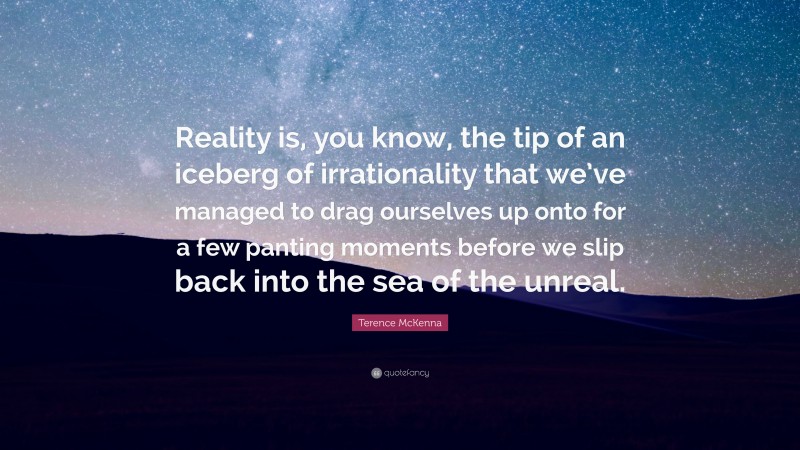 Terence McKenna Quote: “Reality is, you know, the tip of an iceberg of irrationality that we’ve managed to drag ourselves up onto for a few panting moments before we slip back into the sea of the unreal.”