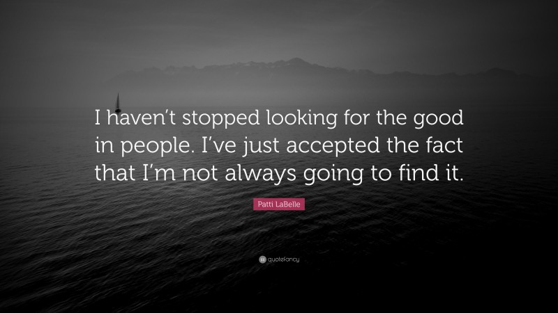 Patti LaBelle Quote: “I haven’t stopped looking for the good in people. I’ve just accepted the fact that I’m not always going to find it.”