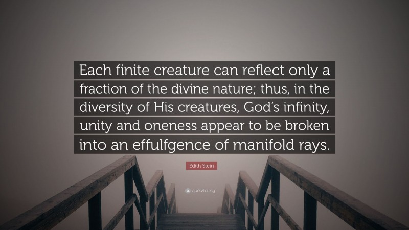 Edith Stein Quote: “Each finite creature can reflect only a fraction of the divine nature; thus, in the diversity of His creatures, God’s infinity, unity and oneness appear to be broken into an effulfgence of manifold rays.”