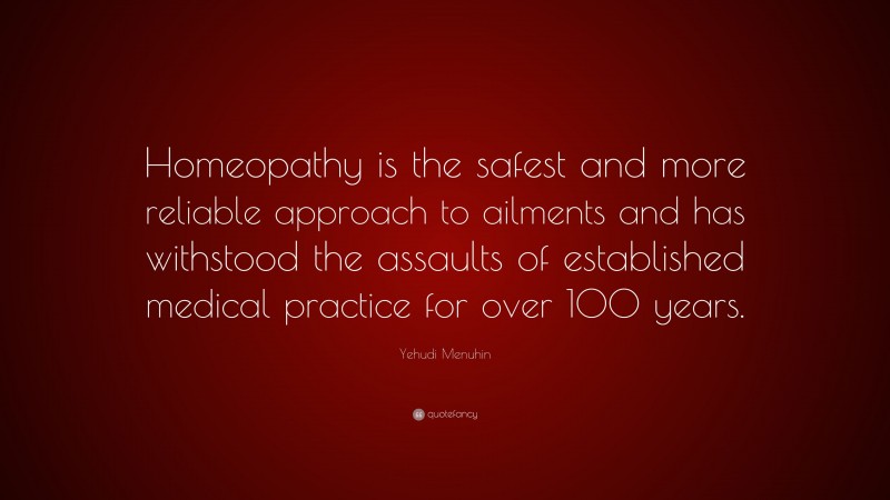 Yehudi Menuhin Quote: “Homeopathy is the safest and more reliable approach to ailments and has withstood the assaults of established medical practice for over 100 years.”