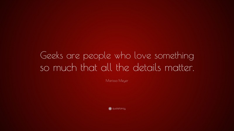 Marissa Meyer Quote: “Geeks are people who love something so much that all the details matter.”