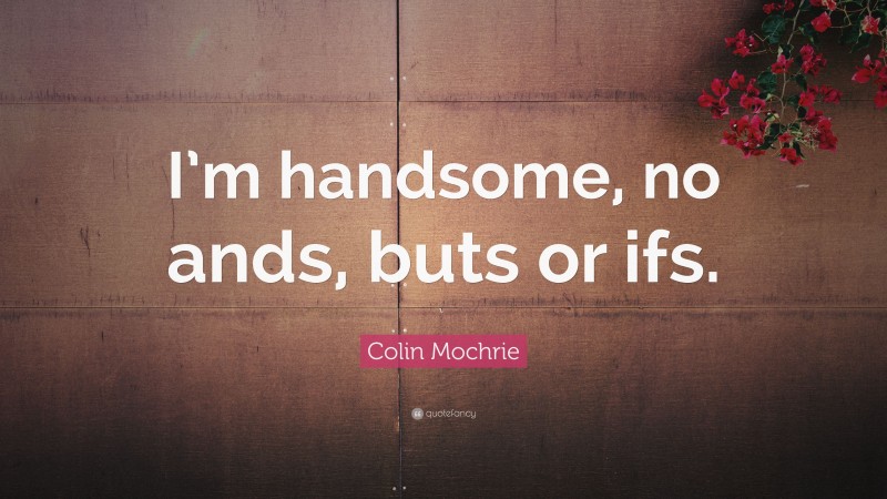 Colin Mochrie Quote: “I’m handsome, no ands, buts or ifs.”