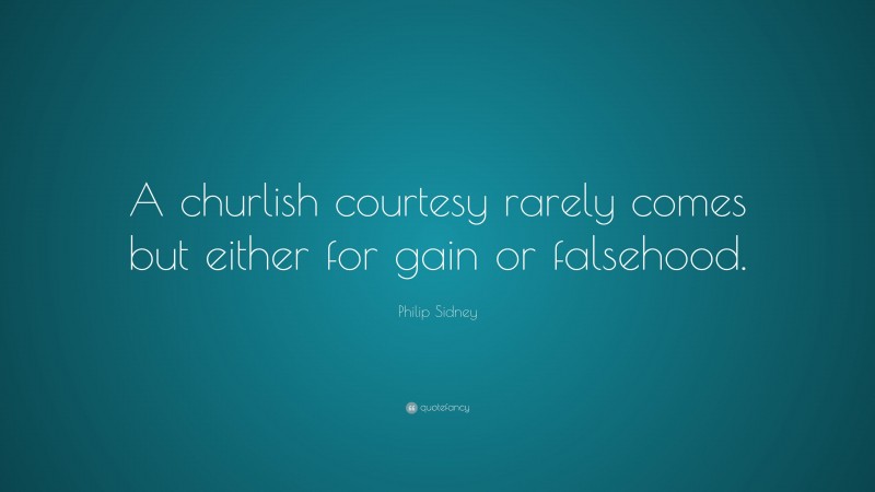 Philip Sidney Quote: “A churlish courtesy rarely comes but either for gain or falsehood.”