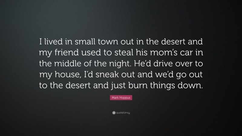 Mark Hoppus Quote: “I lived in small town out in the desert and my friend used to steal his mom’s car in the middle of the night. He’d drive over to my house, I’d sneak out and we’d go out to the desert and just burn things down.”