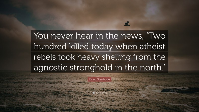 Doug Stanhope Quote: “You never hear in the news, ‘Two hundred killed today when atheist rebels took heavy shelling from the agnostic stronghold in the north.’”