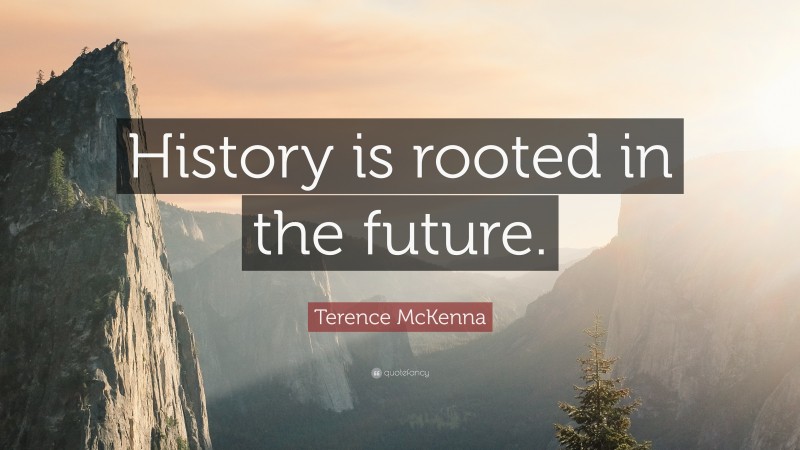 Terence McKenna Quote: “History is rooted in the future.”