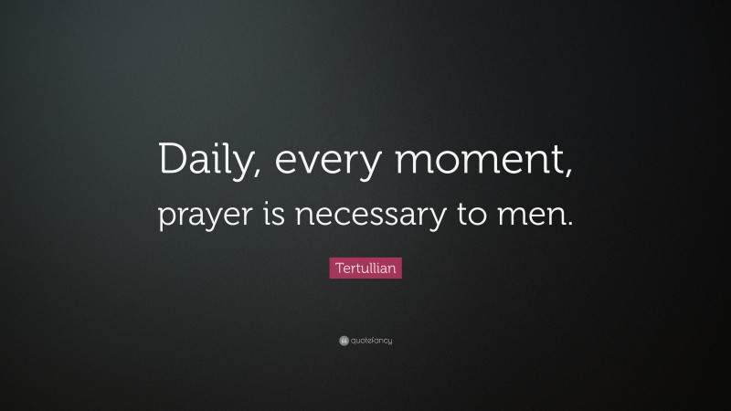 Tertullian Quote: “Daily, every moment, prayer is necessary to men.”
