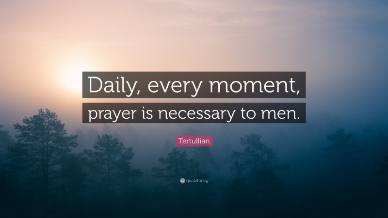 Tertullian Quote: “Daily, every moment, prayer is necessary to men.”