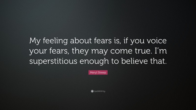 Meryl Streep Quote: “My feeling about fears is, if you voice your fears, they may come true. I’m superstitious enough to believe that.”