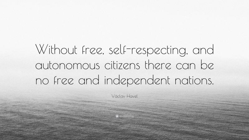 Václav Havel Quote: “Without free, self-respecting, and autonomous citizens there can be no free and independent nations.”