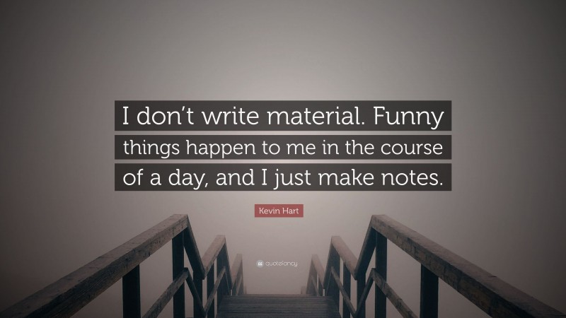 Kevin Hart Quote: “I don’t write material. Funny things happen to me in the course of a day, and I just make notes.”