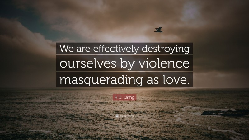 R.D. Laing Quote: “We are effectively destroying ourselves by violence masquerading as love.”