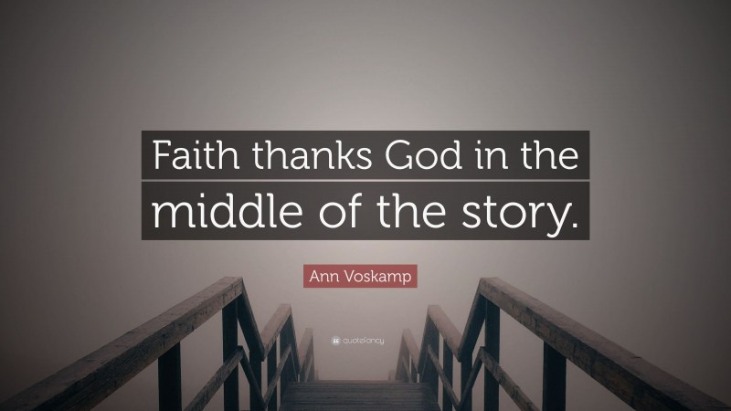 Ann Voskamp Quote: “Faith thanks God in the middle of the story.”