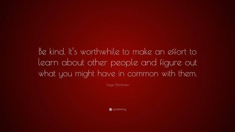 Viggo Mortensen Quote: “Be kind. It’s worthwhile to make an effort to learn about other people and figure out what you might have in common with them.”