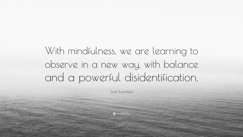 Jack Kornfield Quote: “With mindfulness, we are learning to observe in a new way, with balance and a powerful disidentification.”