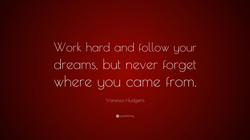 Vanessa Hudgens Quote: “Work hard and follow your dreams, but never forget where you came from.”