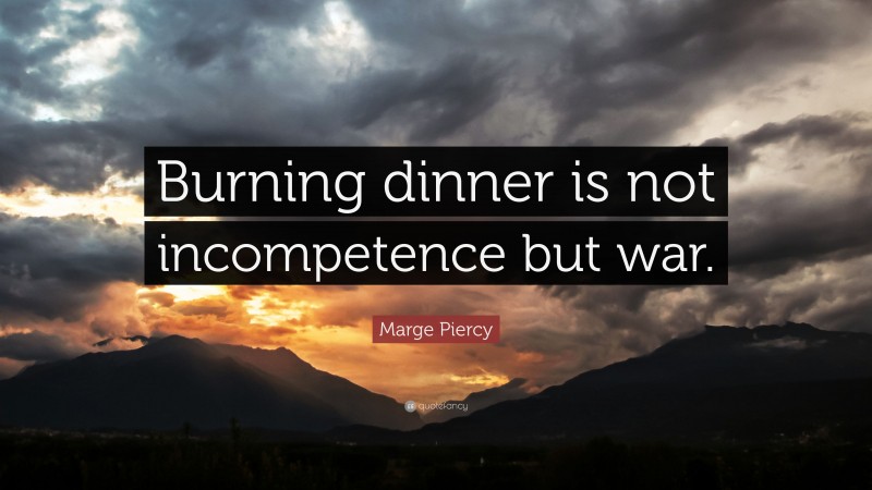 Marge Piercy Quote: “Burning dinner is not incompetence but war.”