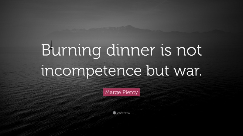 Marge Piercy Quote: “Burning dinner is not incompetence but war.”