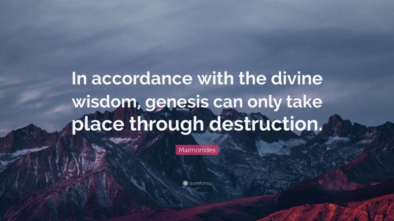 Maimonides Quote: “In accordance with the divine wisdom, genesis can only take place through destruction.”