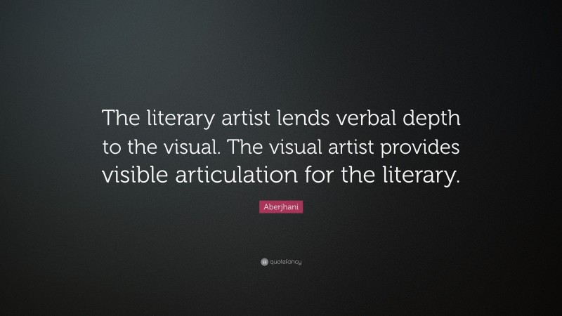 Aberjhani Quote: “The literary artist lends verbal depth to the visual. The visual artist provides visible articulation for the literary.”