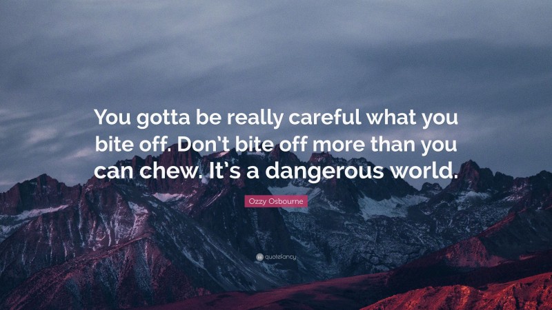 Ozzy Osbourne Quote: “You gotta be really careful what you bite off. Don’t bite off more than you can chew. It’s a dangerous world.”